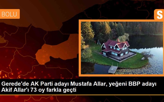 Gerede'de AK Parti adayı Mustafa Allar, yeğeni BBP adayı Akif Allar'ı 73 oy farkla geçti