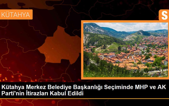 Kütahya Merkez Belediye Başkanlığı Seçiminde MHP ve AK Parti'nin İtirazları Kabul Edildi