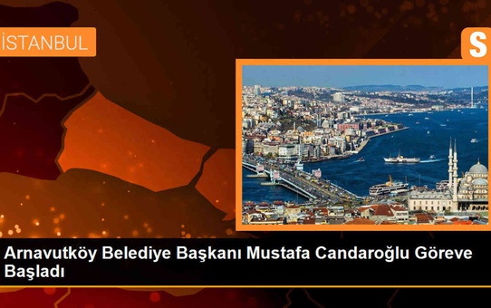 Arnavutköy Belediye Başkanı Mustafa Candaroğlu Göreve Başladı