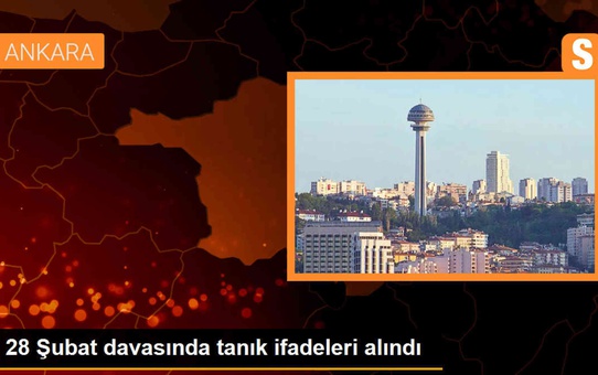28 Şubat Davası'nda tanık ifadeleri alındı