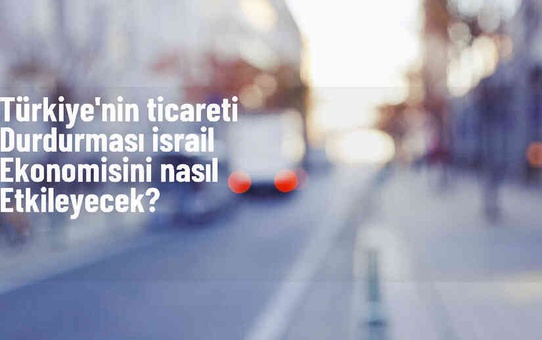 Türkiye'nin İsrail Ticaretini Durdurma Kararının Ekonomik Etkileri