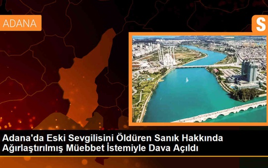 Adana'da eski sevgilisini öldüren sanık hakkında 'ağırlaştırılmış müebbet' istemiyle dava açıldı