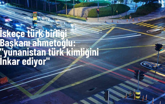 İskeçe Türk Birliği Başkanı: Yunanistan'da Türk kimliği inkar ediliyor