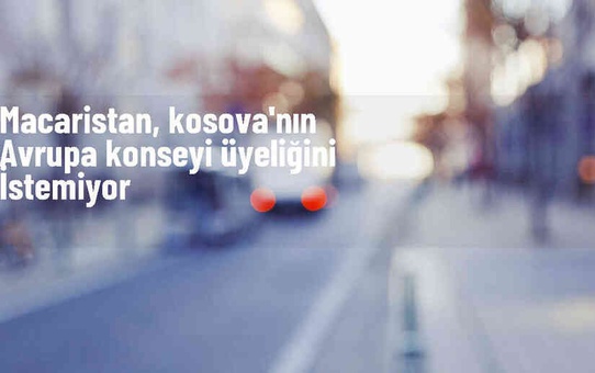 Macaristan, Kosova'nın Avrupa Konseyi üyeliğine karşı