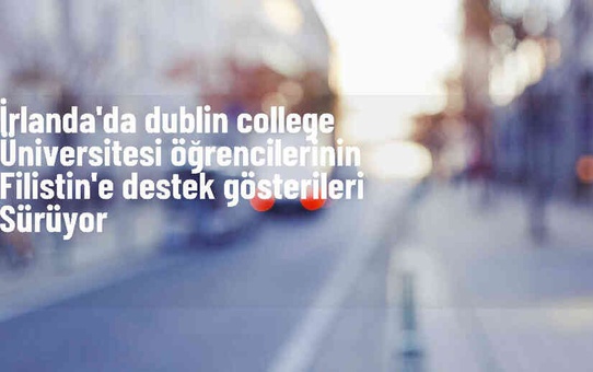 Dublin College Üniversitesi öğrencileri Filistin'e destek gösterilerine devam ediyor