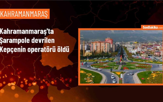 Kahramanmaraş'ta iş makinesi kazasında operatör hayatını kaybetti