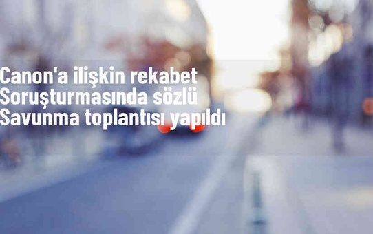 Canon Eurasia Görüntüleme ve Ofis Sistemleri AŞ hakkında soruşturma toplantısı yapıldı