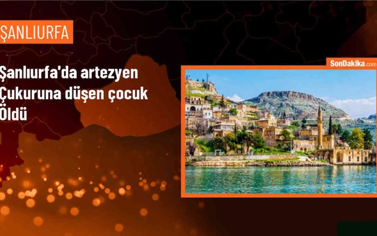 Şanlıurfa'da 2 yaşındaki çocuk artezyen çukuruna düştü, hayatını kaybetti