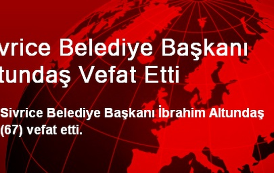 Sivrice Belediye Başkanı Altundaş Vefat Etti