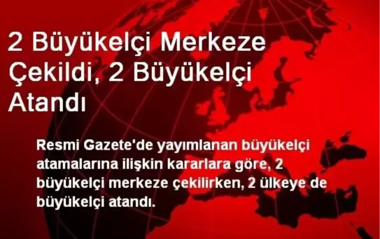 2 Büyükelçi Merkeze Çekildi, 2 Büyükelçi Atandı