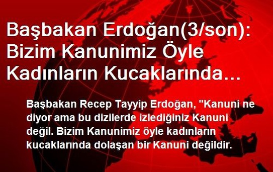 Başbakan Erdoğan(3/son): Bizim Kanunimiz Öyle Kadınların Kucaklarında Dolaşan Bir Kanuni Değil
