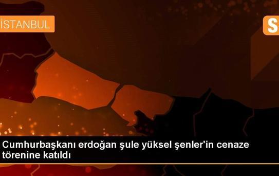 Cumhurbaşkanı erdoğan şule yüksel şenler'in cenaze törenine katıldı