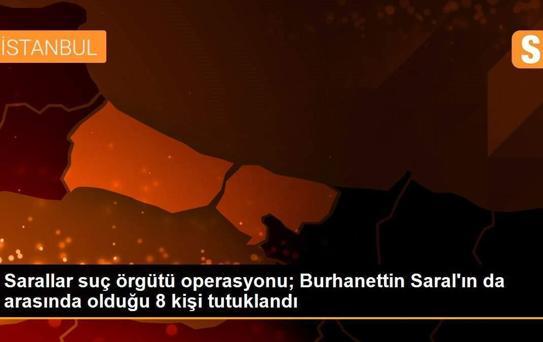 Sarallar suç örgütü operasyonu; Burhanettin Saral'ın da arasında olduğu 8 kişi tutuklandı
