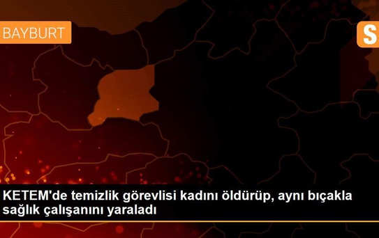 KETEM'de temizlik görevlisi kadını öldürüp, aynı bıçakla sağlık çalışanını yaraladı