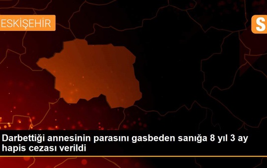 Darbettiği annesinin parasını gasbeden sanığa 8 yıl 3 ay hapis cezası verildi