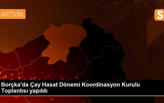 Borçka'da Çay Hasat Dönemi Koordinasyon Kurulu Toplantısı yapıldı
