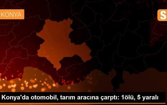 Konya'da otomobil, tarım aracına çarptı: 1ölü, 5 yaralı