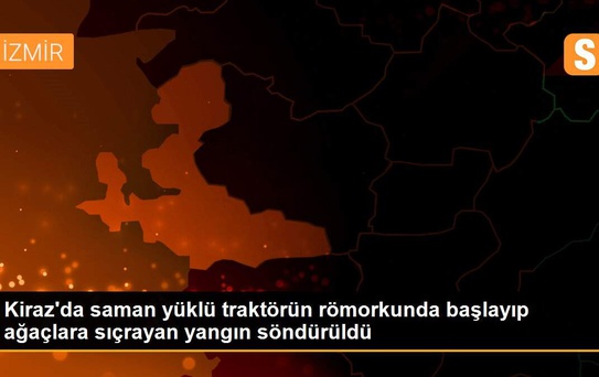 Kiraz'da saman yüklü traktörün römorkunda başlayıp ağaçlara sıçrayan yangın söndürüldü