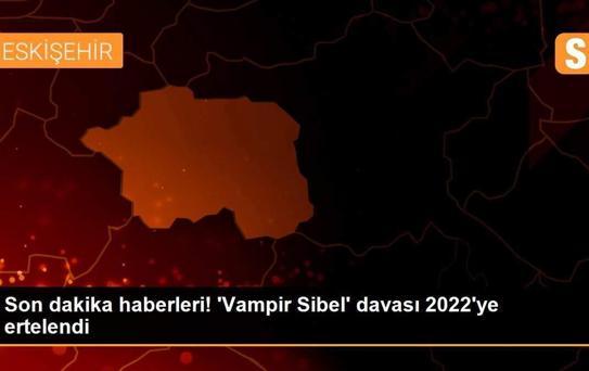 Son dakika haberleri! 'Vampir Sibel' davası 2022'ye ertelendi