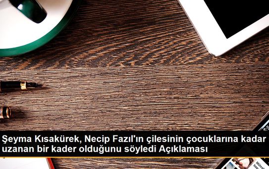 Şeyma Kısakürek, Necip Fazıl'ın çilesinin çocuklarına kadar uzanan bir kader olduğunu söyledi Açıklaması