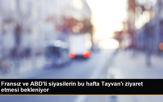 Fransız ve ABD'li siyasilerin bu hafta Tayvan'ı ziyaret etmesi bekleniyor