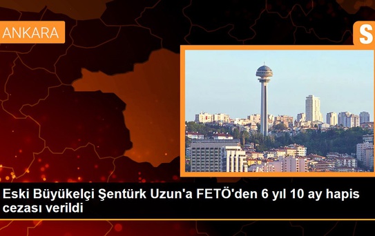 Eski Büyükelçi Şentürk Uzun'a FETÖ'den 6 yıl 10 ay hapis cezası verildi