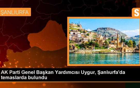AK Parti Genel Başkan Yardımcısı Uygur, Şanlıurfa'da temaslarda bulundu