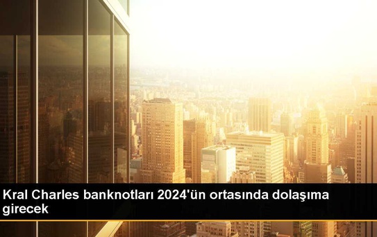 Kral Charles banknotları 2024'ün ortasında dolaşıma girecek