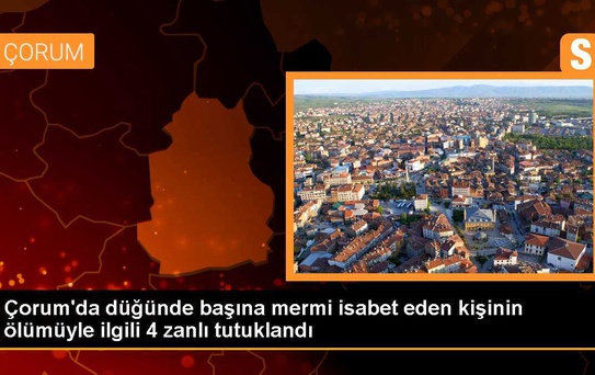 Çorum'da düğünde başına mermi isabet eden kişinin ölümüyle ilgili 4 zanlı tutuklandı