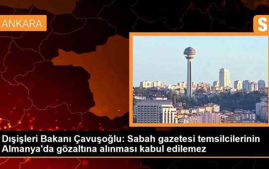 Çavuşoğlu, Almanya'nın Sabah gazetesi temsilcilerinin gözaltına alınmasını kabul edilemez buldu