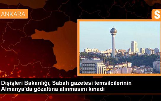 Dışişleri Bakanlığı, Sabah gazetesi çalışanlarının Almanya'da gözaltına alınmasını kınadı