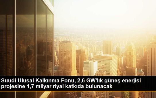 Suudi Ulusal Kalkınma Fonu, 2,6 GW'lık güneş enerjisi projesine 1,7 milyar riyal katkıda bulunacak