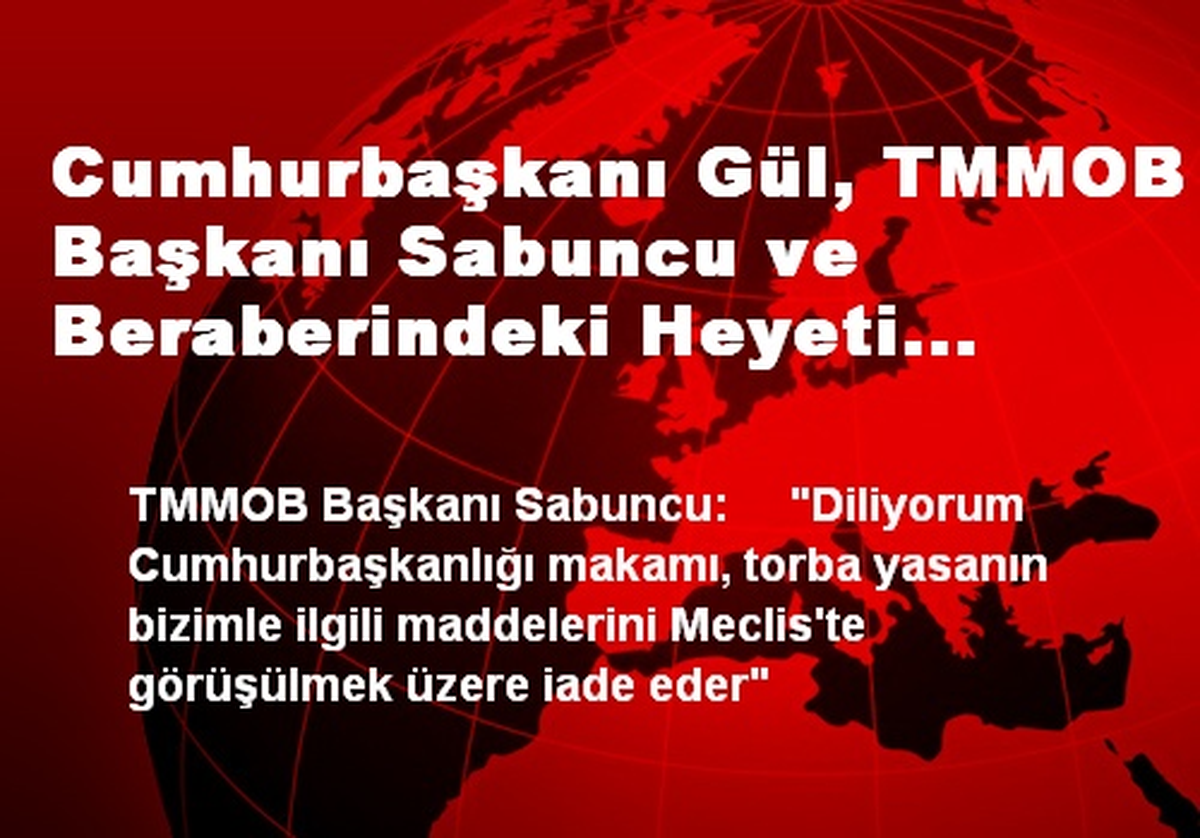 Cumhurbaşkanı Gül, TMMOB Başkanı Sabuncu ve Beraberindeki Heyeti Kabul Etti