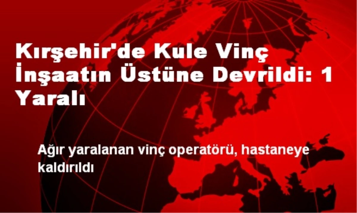 Kırşehir\'de Kule Vinç İnşaatın Üstüne Devrildi: 1 Yaralı