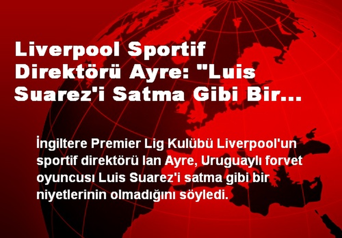 Liverpool Sportif Direktörü Ayre: "Luis Suarez\'i Satma Gibi Bir Niyetimiz Yok"