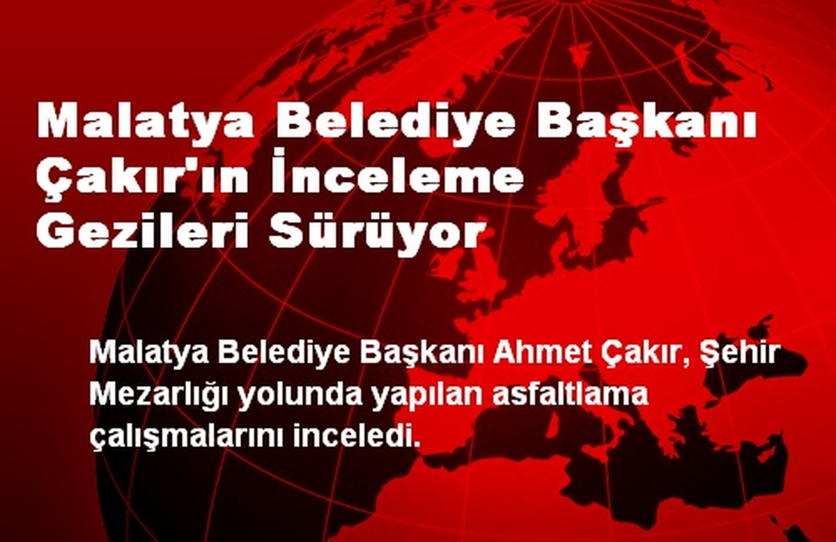 Malatya Belediye Başkanı Çakır\'ın İnceleme Gezileri Sürüyor
