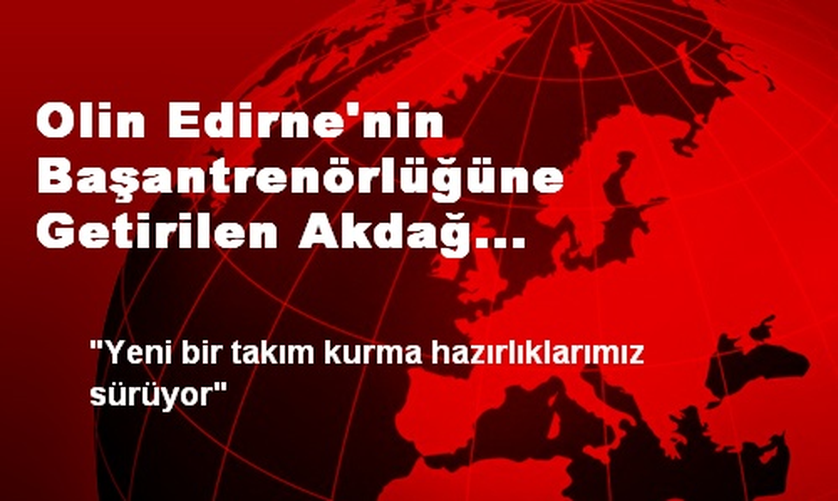Olin Edirne\'nin Başantrenörlüğüne Getirilen Akdağ Açıklaması