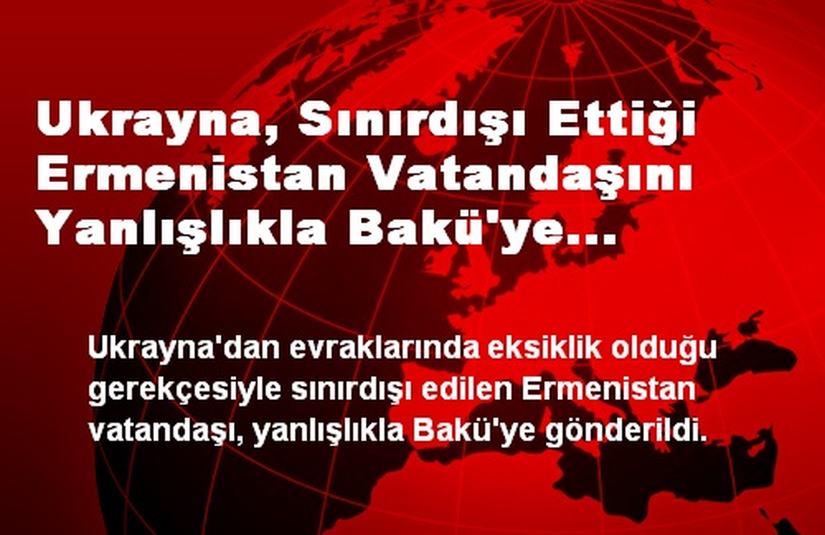 Ukrayna, Sınırdışı Ettiği Ermenistan Vatandaşını Yanlışlıkla Bakü\'ye Gönderdi