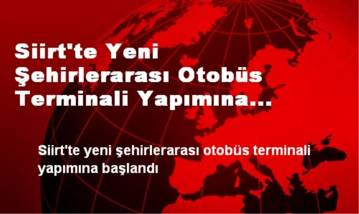 Siirt\'te Yeni Şehirlerarası Otobüs Terminali Yapımına Başlandı