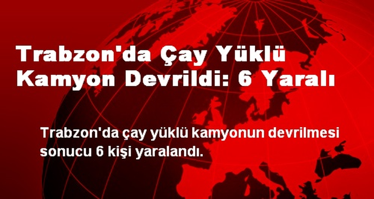 Trabzon\'da Çay Yüklü Kamyon Devrildi: 6 Yaralı