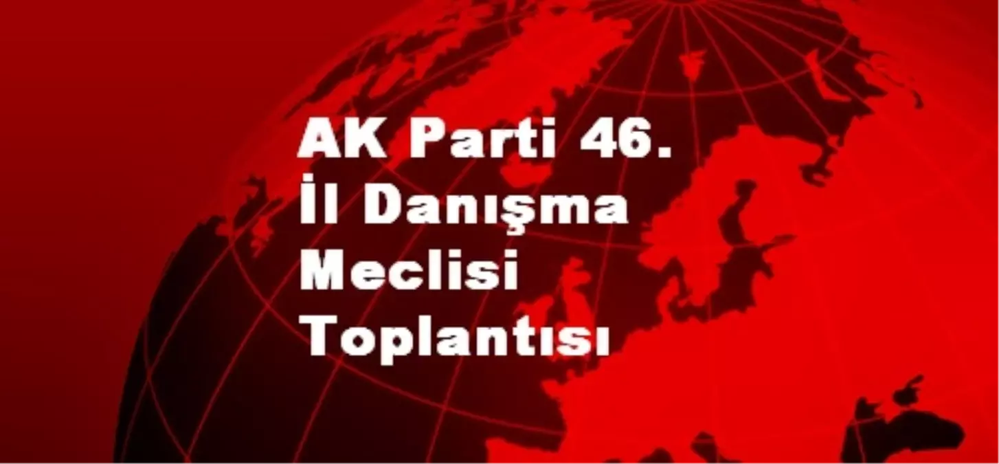 AK Parti 46. İl Danışma Meclisi Toplantısı