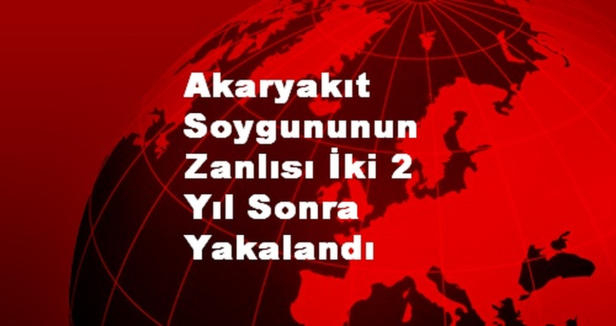 Akaryakıt Soygununun Zanlısı İki 2 Yıl Sonra Yakalandı