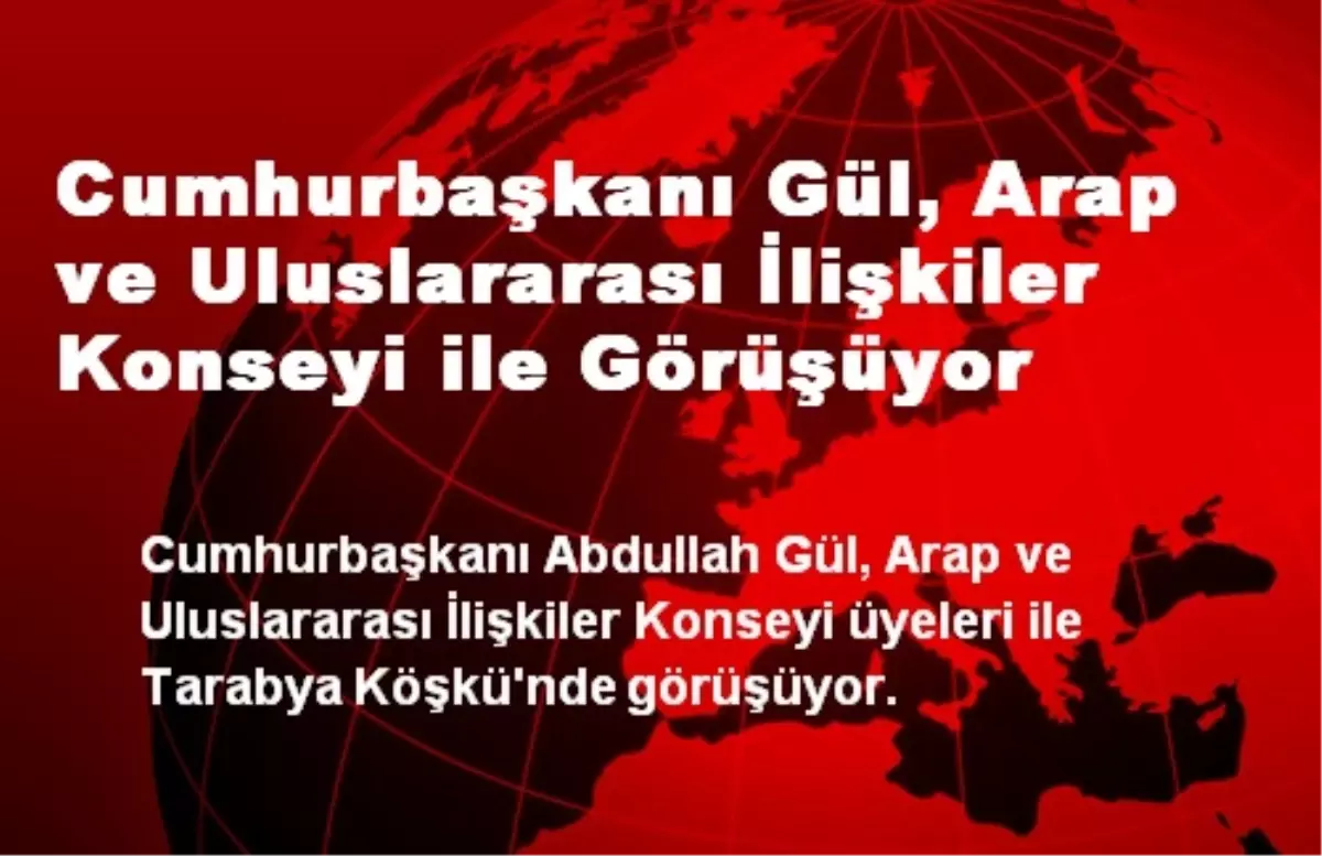 Cumhurbaşkanı Gül, Arap ve Uluslararası İlişkiler Konseyi ile Görüşüyor