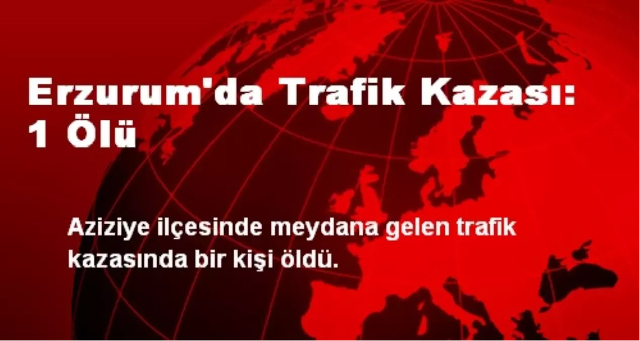 Erzurum'da Trafik Kazası: 1 Ölü