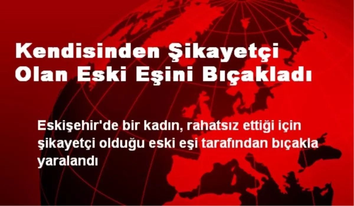 Kendisinden Şikayetçi Olan Eski Eşini Bıçakladı