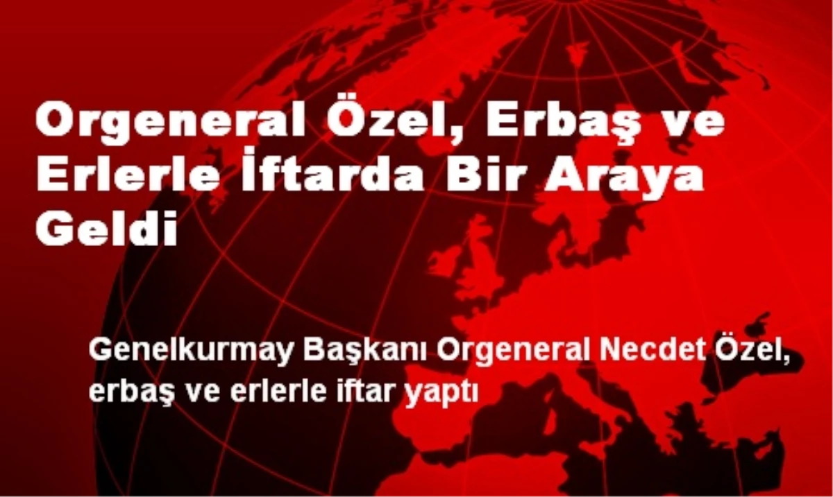 Orgeneral Özel, Erbaş ve Erlerle İftarda Bir Araya Geldi