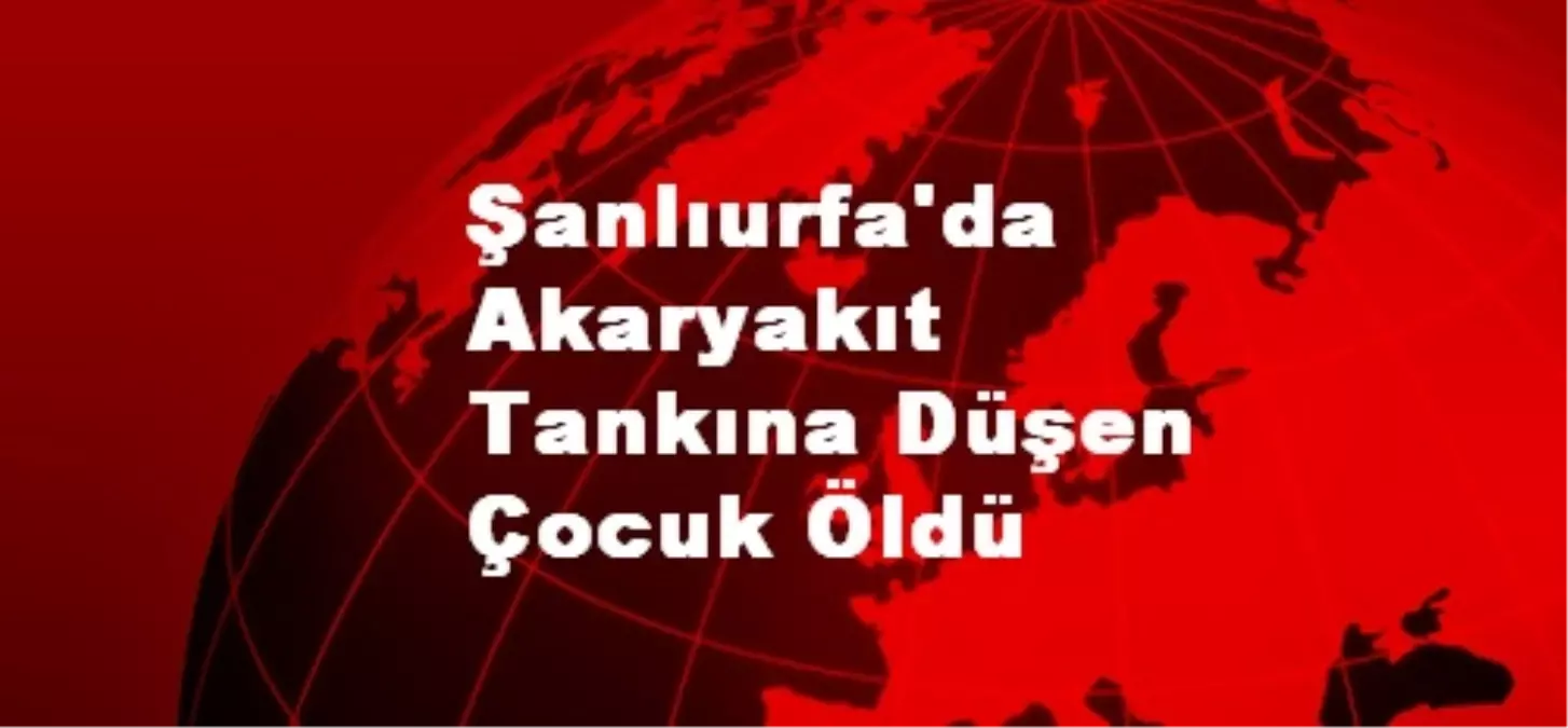 Şanlıurfa\'da Akaryakıt Tankına Düşen Çocuk Öldü