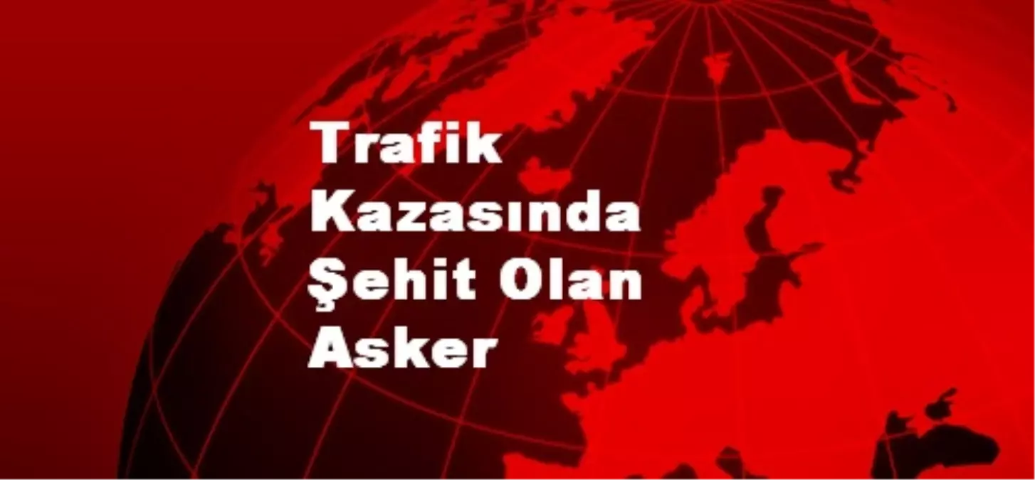 Trafik Kazasında Şehit Olan Asker