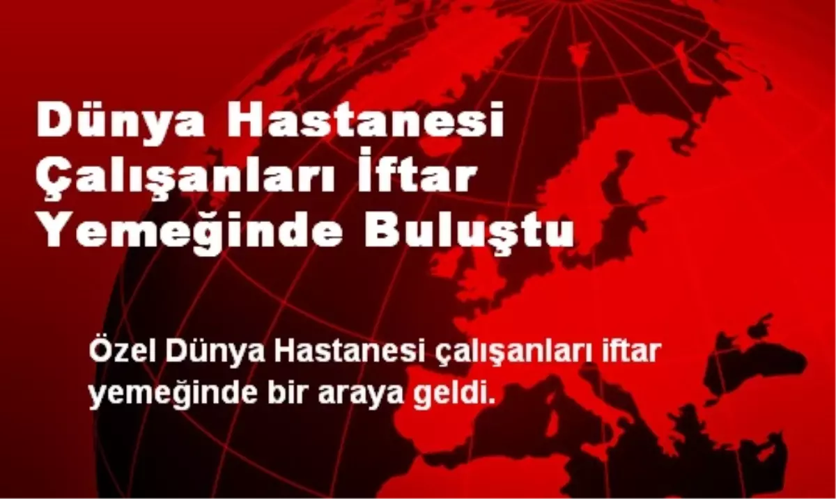 Dünya Hastanesi Çalışanları İftar Yemeğinde Buluştu