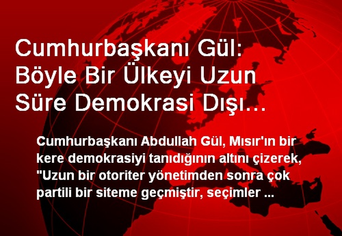 Cumhurbaşkanı Gül: Böyle Bir Ülkeyi Uzun Süre Demokrasi Dışı Tutamazsınız